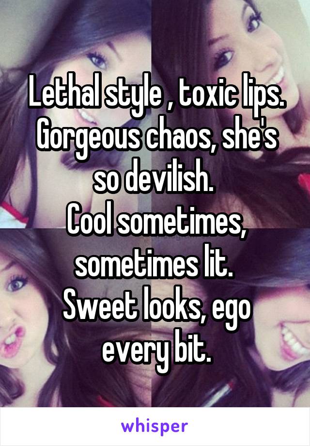 Lethal style , toxic lips. Gorgeous chaos, she's so devilish. 
Cool sometimes, sometimes lit. 
Sweet looks, ego every bit.