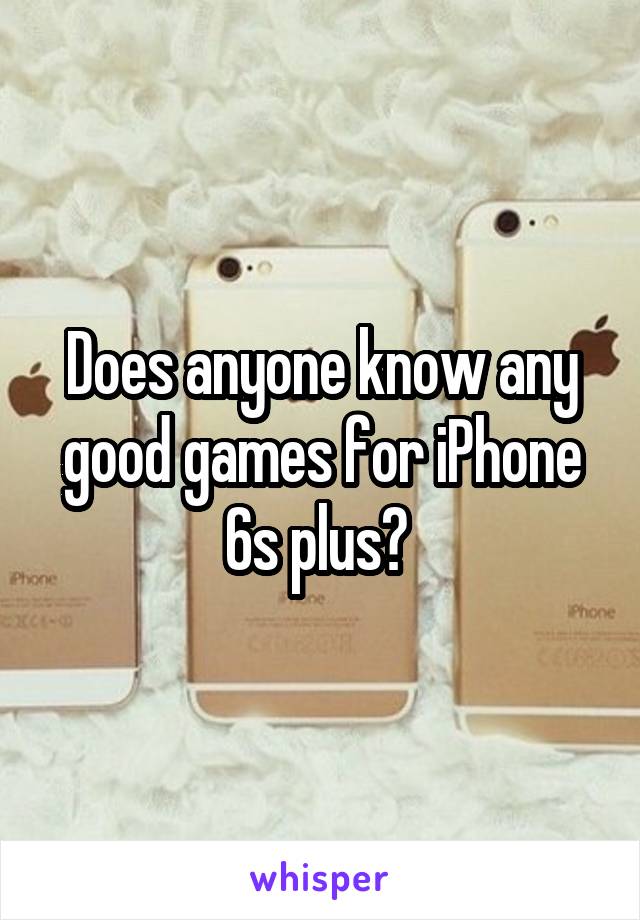 Does anyone know any good games for iPhone 6s plus? 