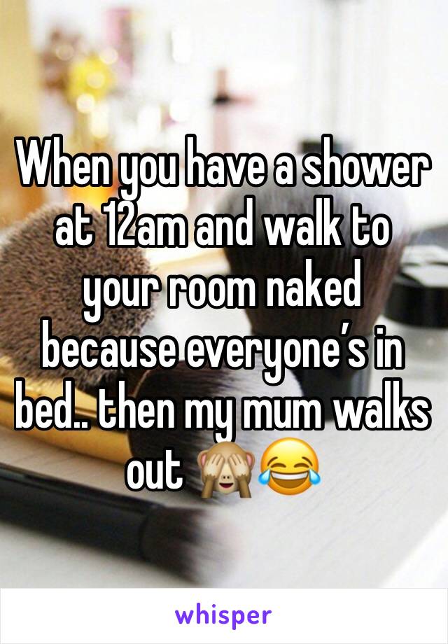 When you have a shower at 12am and walk to your room naked because everyone’s in bed.. then my mum walks out 🙈😂