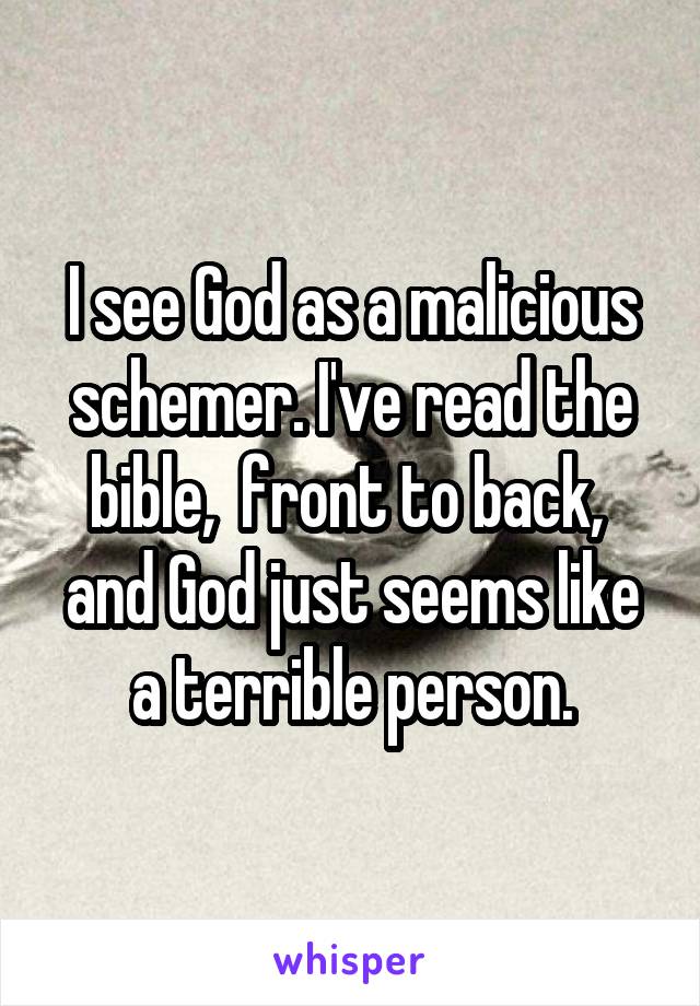I see God as a malicious schemer. I've read the bible,  front to back,  and God just seems like a terrible person.
