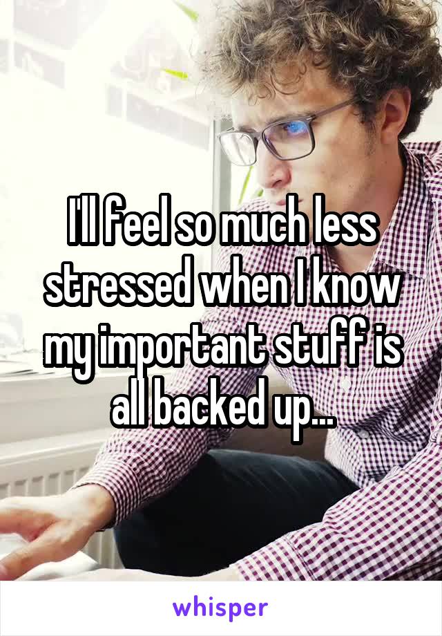 I'll feel so much less stressed when I know my important stuff is all backed up...