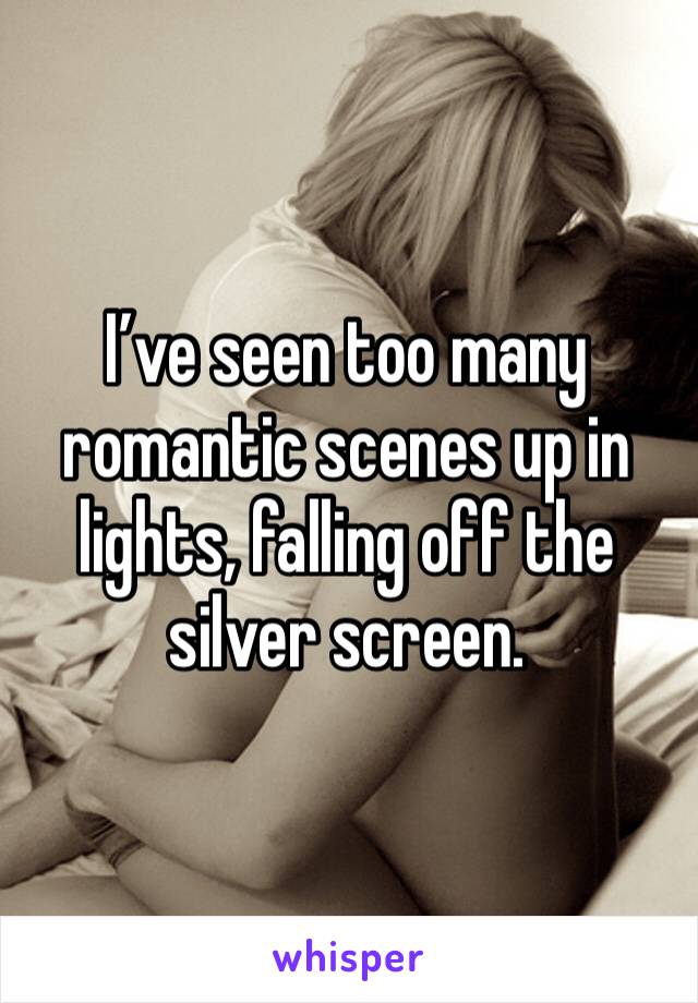 I’ve seen too many romantic scenes up in lights, falling off the silver screen. 