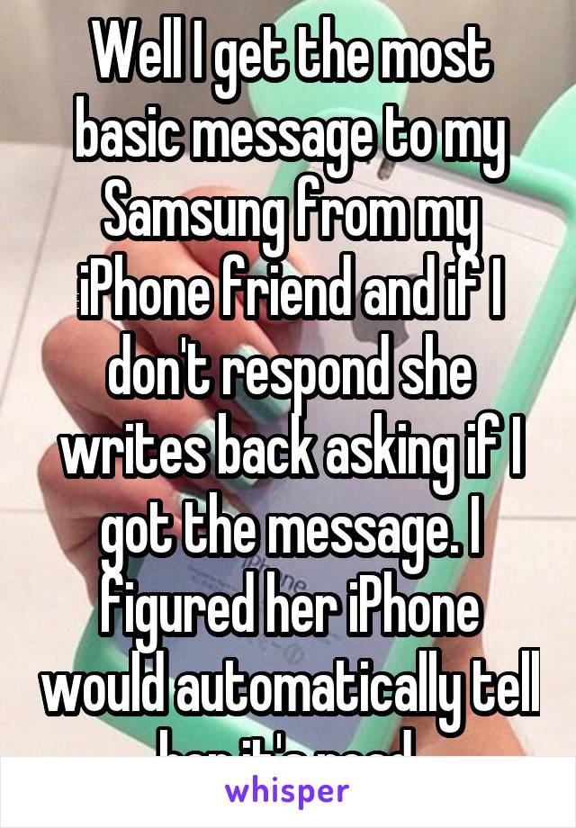 Well I get the most basic message to my Samsung from my iPhone friend and if I don't respond she writes back asking if I got the message. I figured her iPhone would automatically tell her it's read.