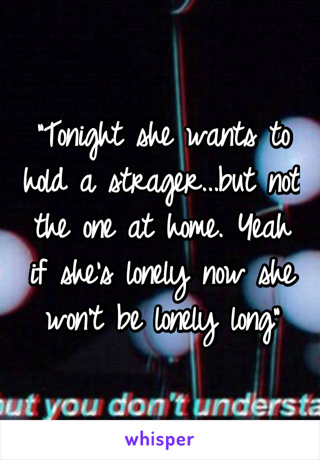 "Tonight she wants to hold a strager...but not the one at home. Yeah if she's lonely now she won't be lonely long"