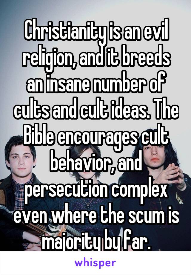 Christianity is an evil religion, and it breeds an insane number of cults and cult ideas. The Bible encourages cult behavior, and persecution complex even where the scum is majority by far.