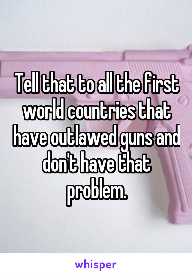 Tell that to all the first world countries that have outlawed guns and don't have that problem.