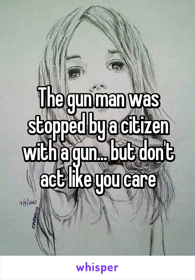 The gun man was stopped by a citizen with a gun... but don't act like you care