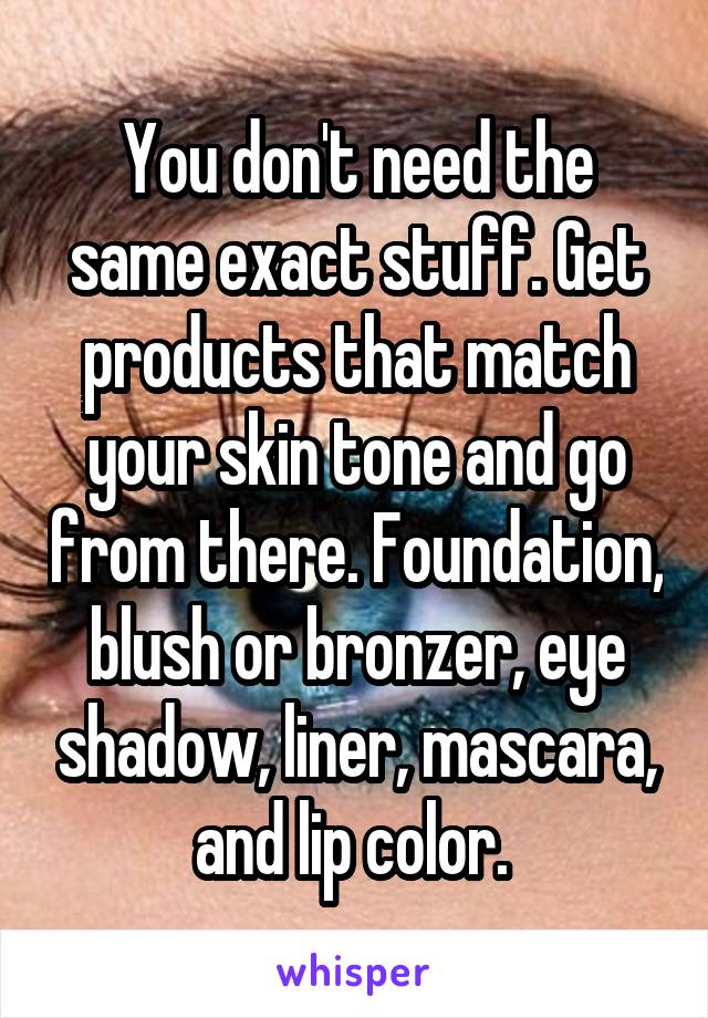 You don't need the same exact stuff. Get products that match your skin tone and go from there. Foundation, blush or bronzer, eye shadow, liner, mascara, and lip color. 