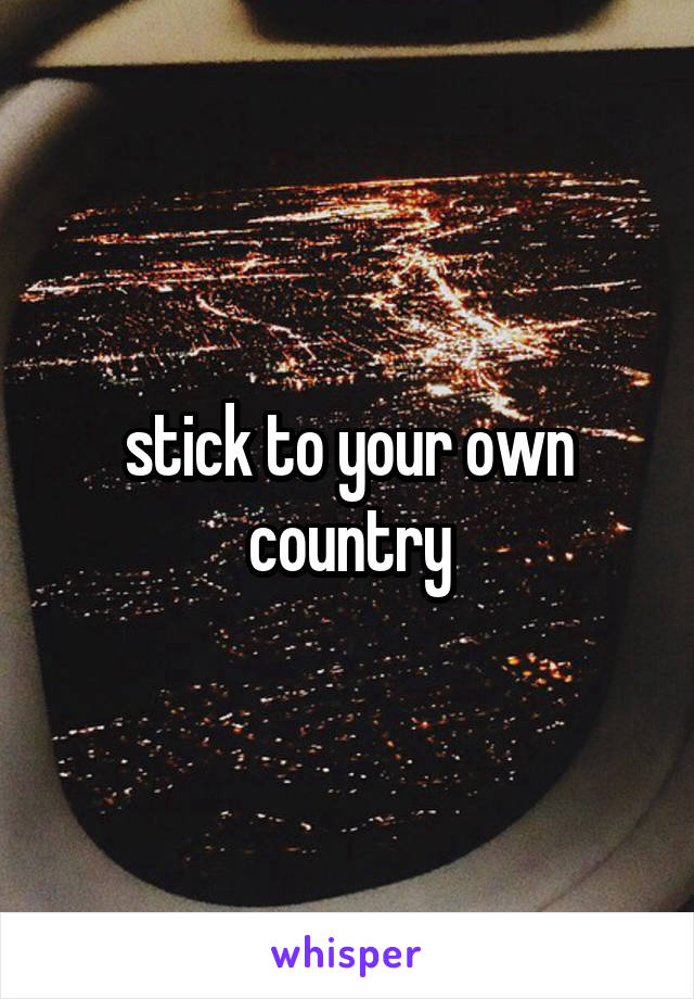 stick to your own country