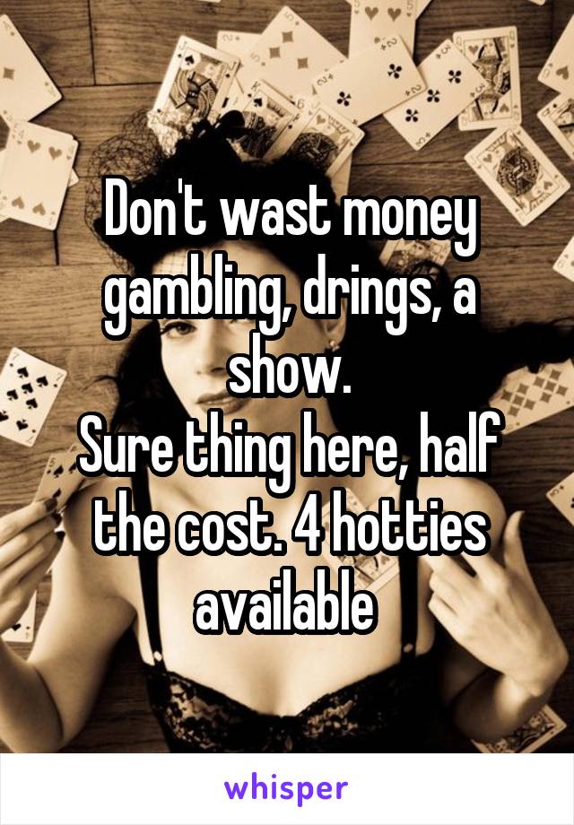 Don't wast money gambling, drings, a show.
Sure thing here, half the cost. 4 hotties available 