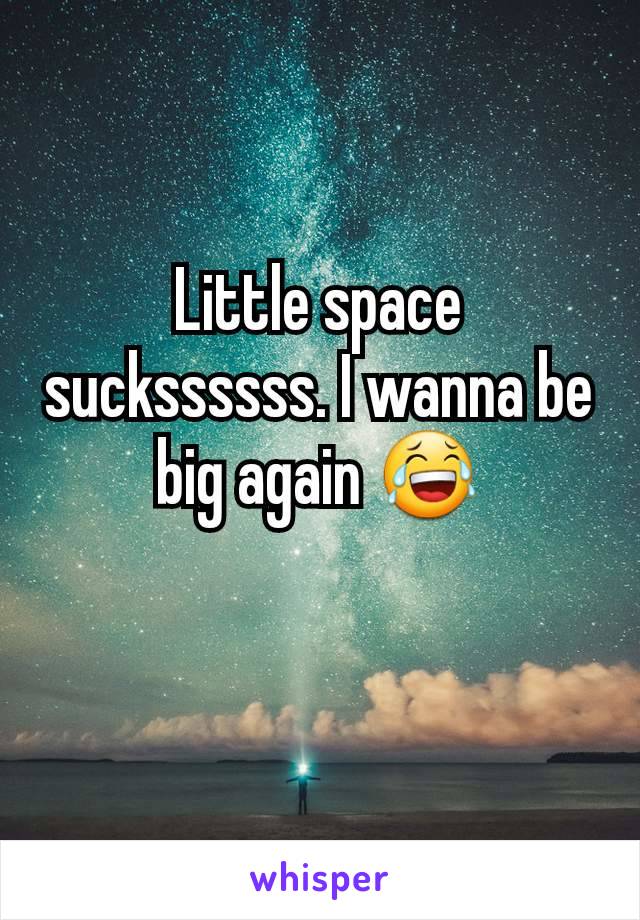 Little space suckssssss. I wanna be big again 😂