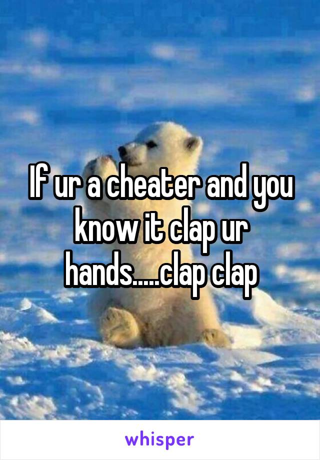 If ur a cheater and you know it clap ur hands.....clap clap