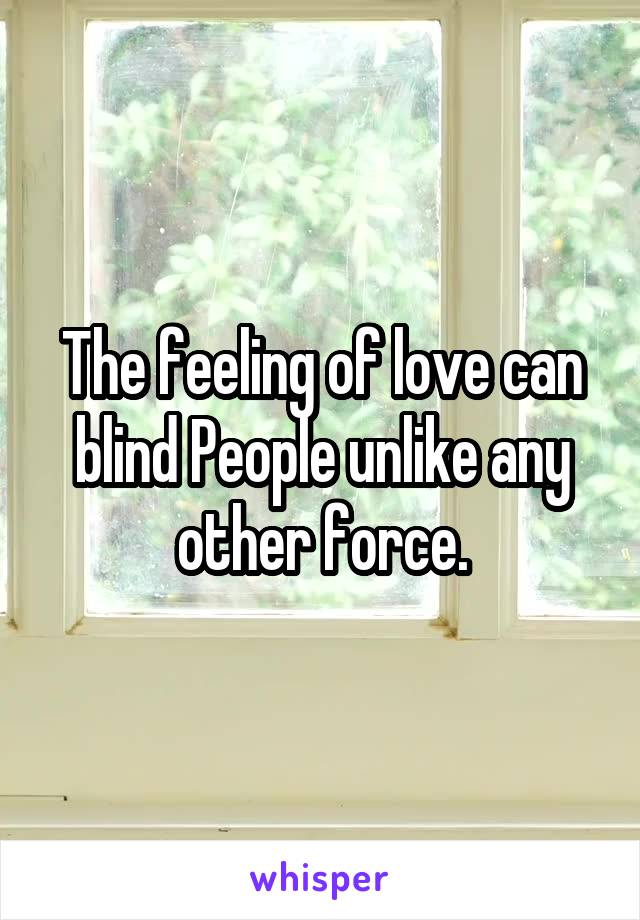The feeling of love can blind People unlike any other force.