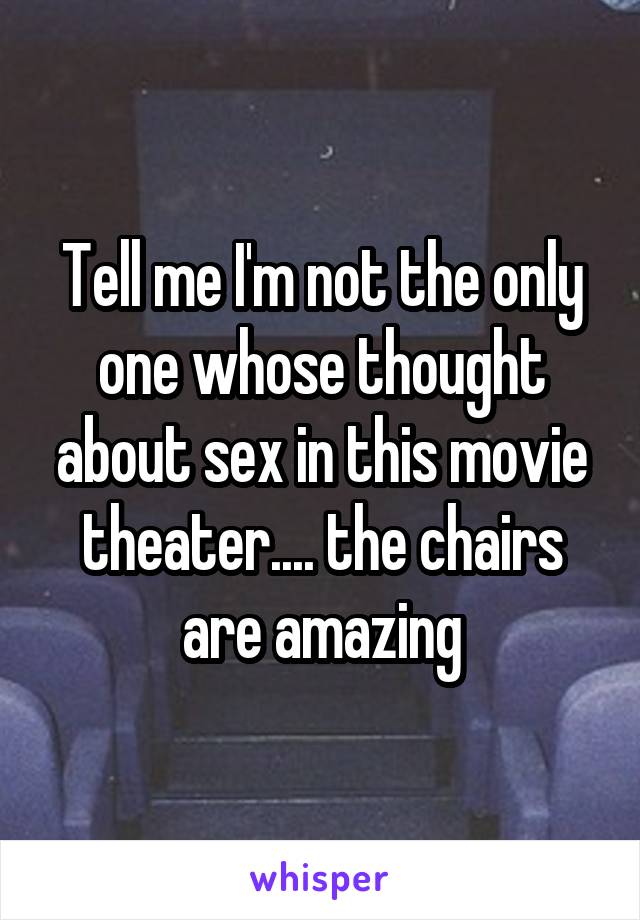 Tell me I'm not the only one whose thought about sex in this movie theater.... the chairs are amazing