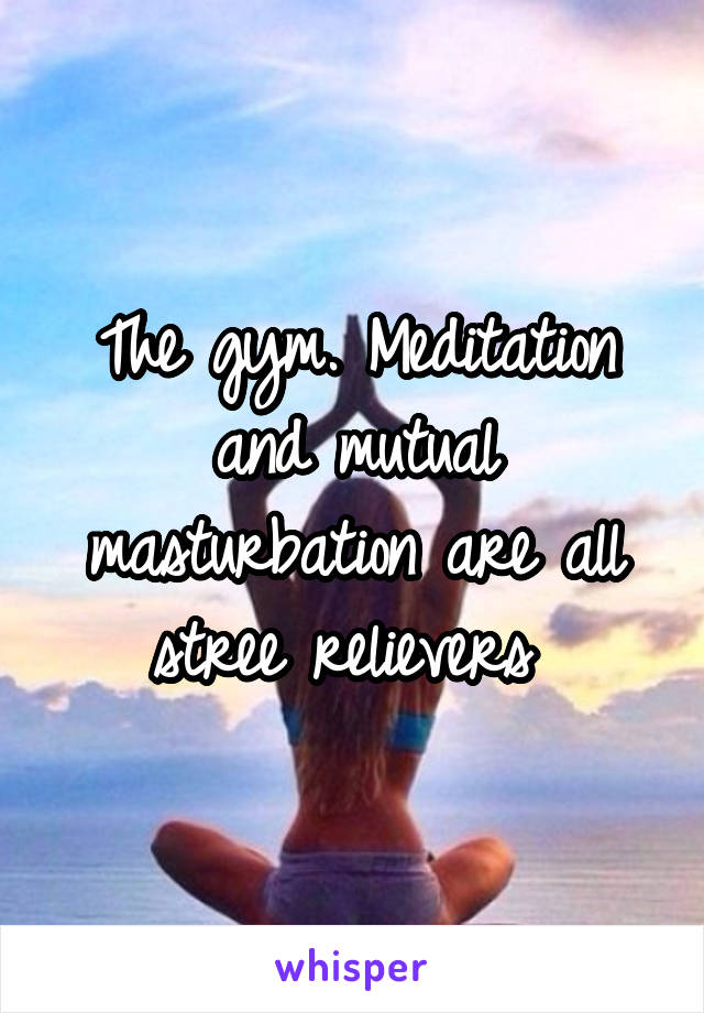 The gym. Meditation and mutual masturbation are all stree relievers 