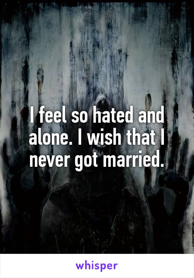 I feel so hated and alone. I wish that I never got married.