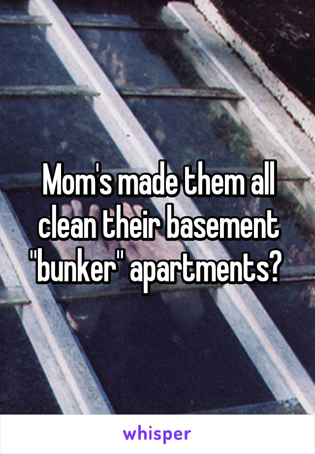 Mom's made them all clean their basement "bunker" apartments? 