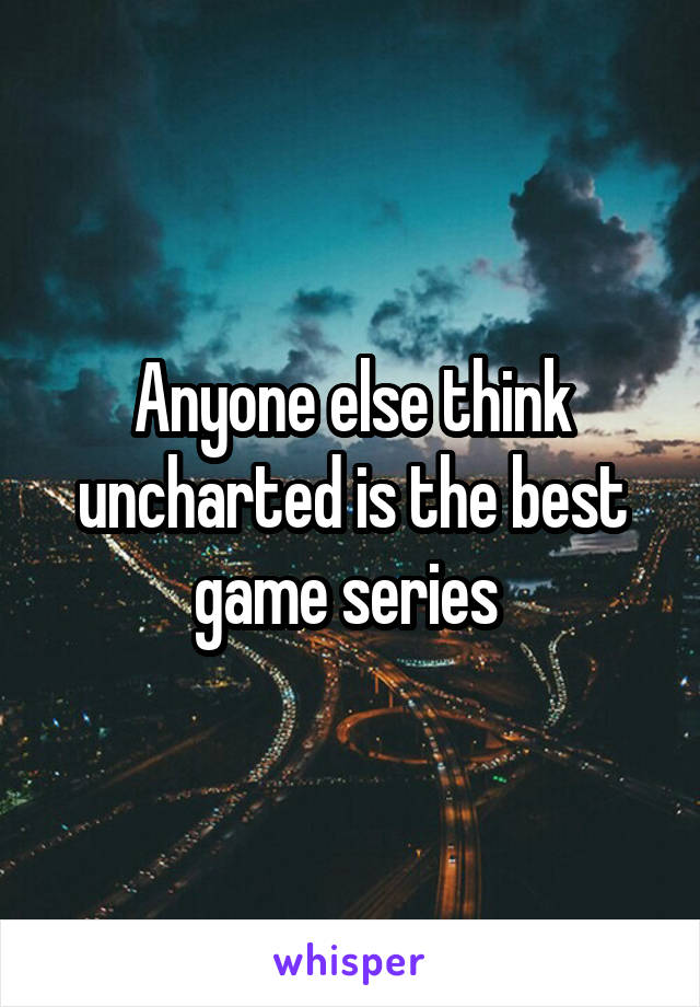 Anyone else think uncharted is the best game series 