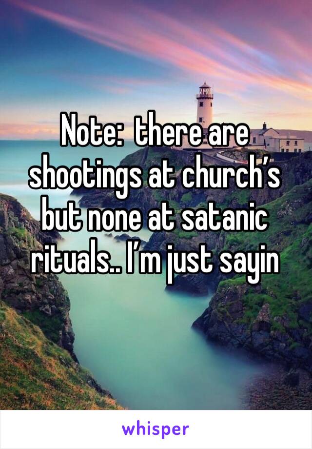 Note:  there are shootings at church’s but none at satanic rituals.. I’m just sayin