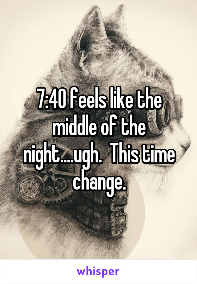 7:40 feels like the middle of the night....ugh.  This time change.