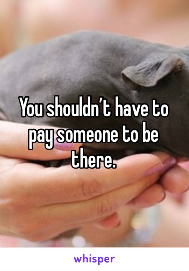 You shouldn’t have to pay someone to be there.