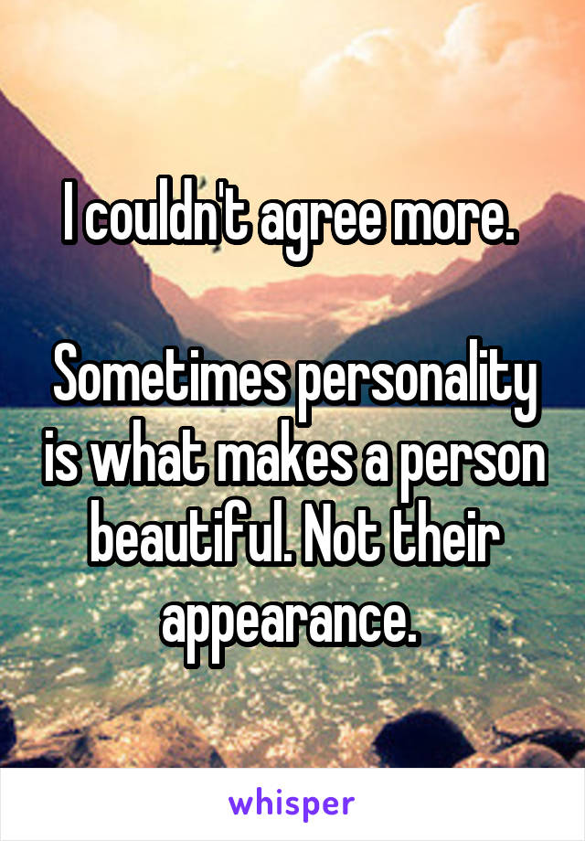 I couldn't agree more. 

Sometimes personality is what makes a person beautiful. Not their appearance. 
