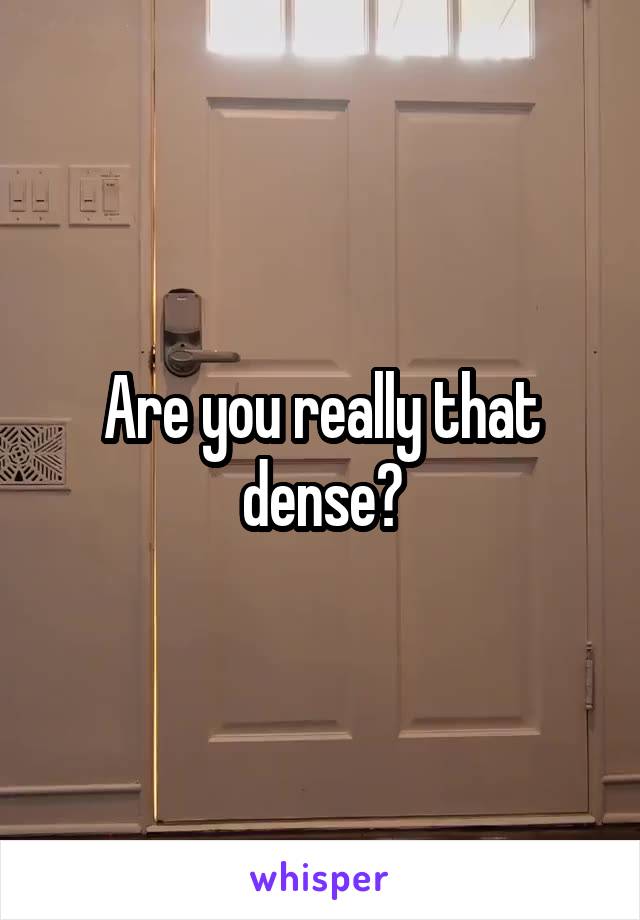 Are you really that dense?