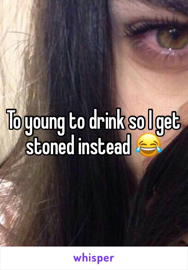 To young to drink so I get stoned instead 😂