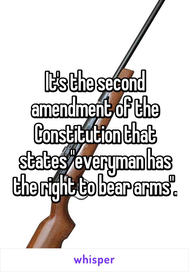 It's the second amendment of the Constitution that states "everyman has the right to bear arms".