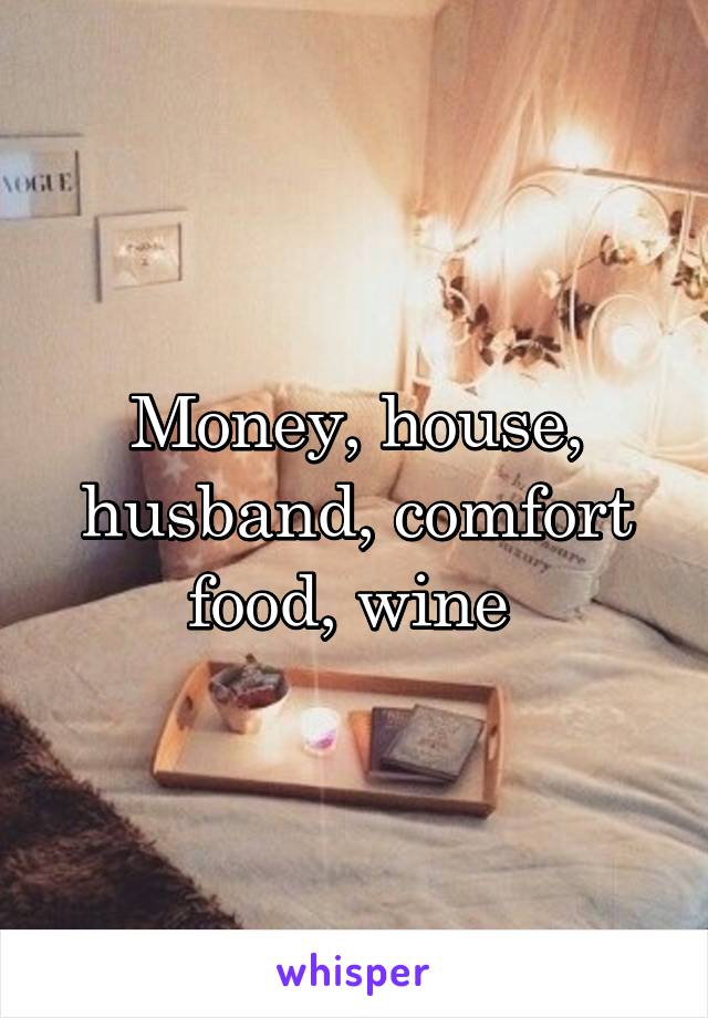 Money, house, husband, comfort food, wine 