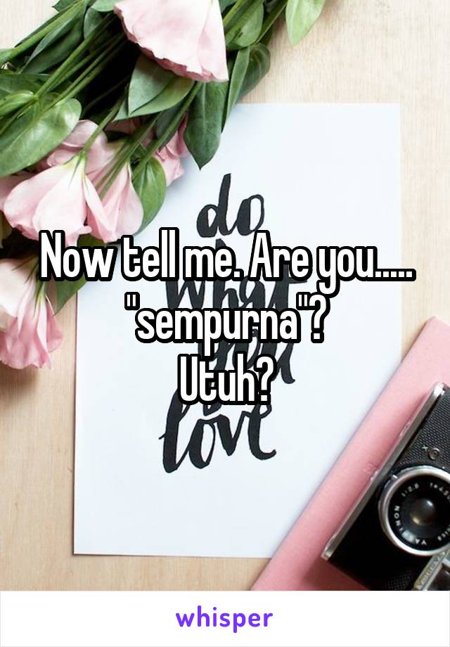 Now tell me. Are you..... "sempurna"?
Utuh?
