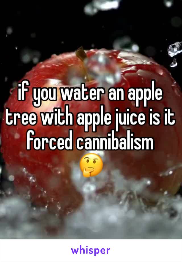 if you water an apple tree with apple juice is it forced cannibalism
🤔