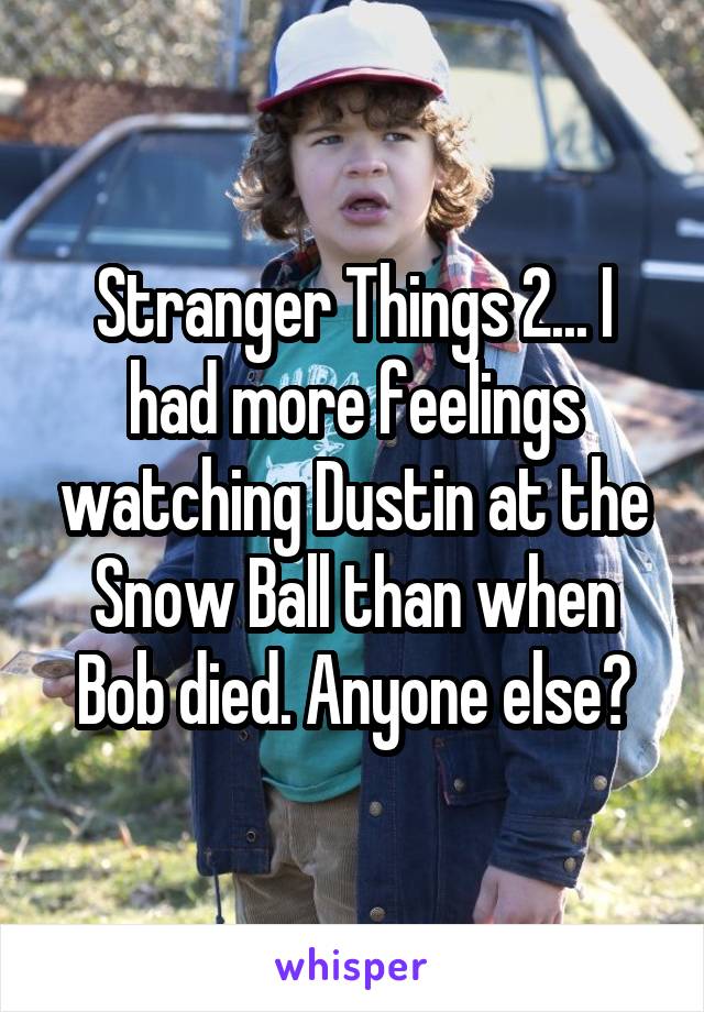 Stranger Things 2... I had more feelings watching Dustin at the Snow Ball than when Bob died. Anyone else?