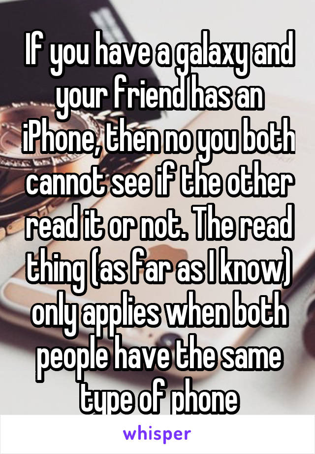 If you have a galaxy and your friend has an iPhone, then no you both cannot see if the other read it or not. The read thing (as far as I know) only applies when both people have the same type of phone