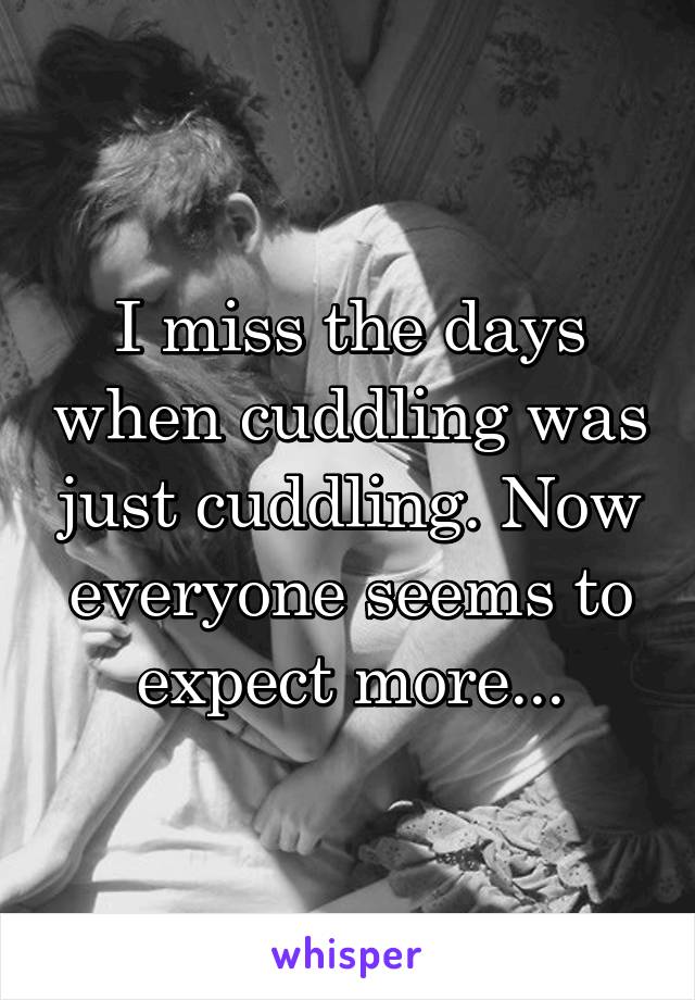 I miss the days when cuddling was just cuddling. Now everyone seems to expect more...