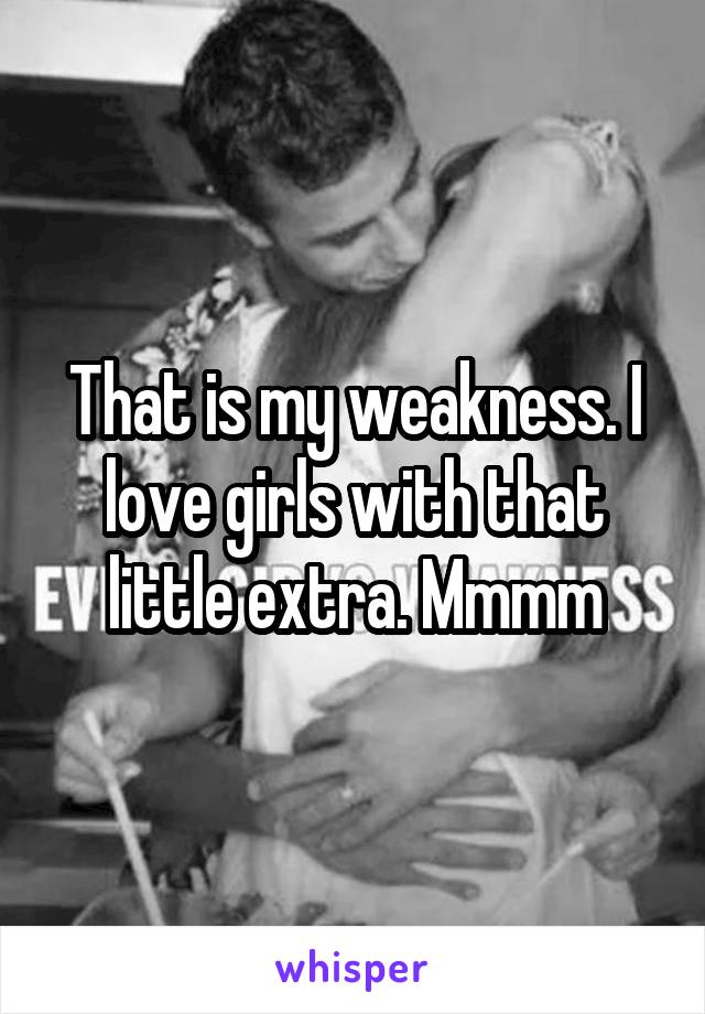That is my weakness. I love girls with that little extra. Mmmm