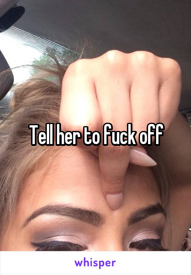 Tell her to fuck off