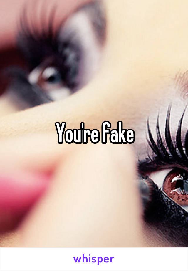 You're fake