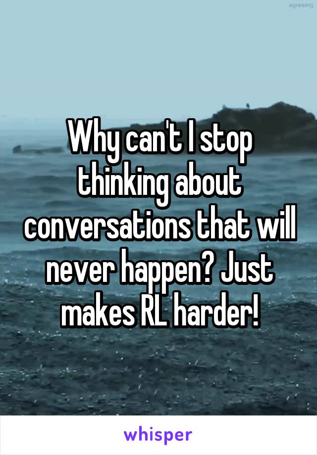 Why can't I stop thinking about conversations that will never happen? Just makes RL harder!