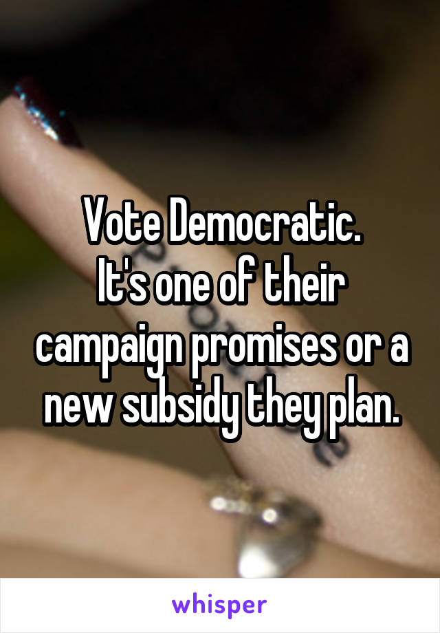 Vote Democratic.
It's one of their campaign promises or a new subsidy they plan.