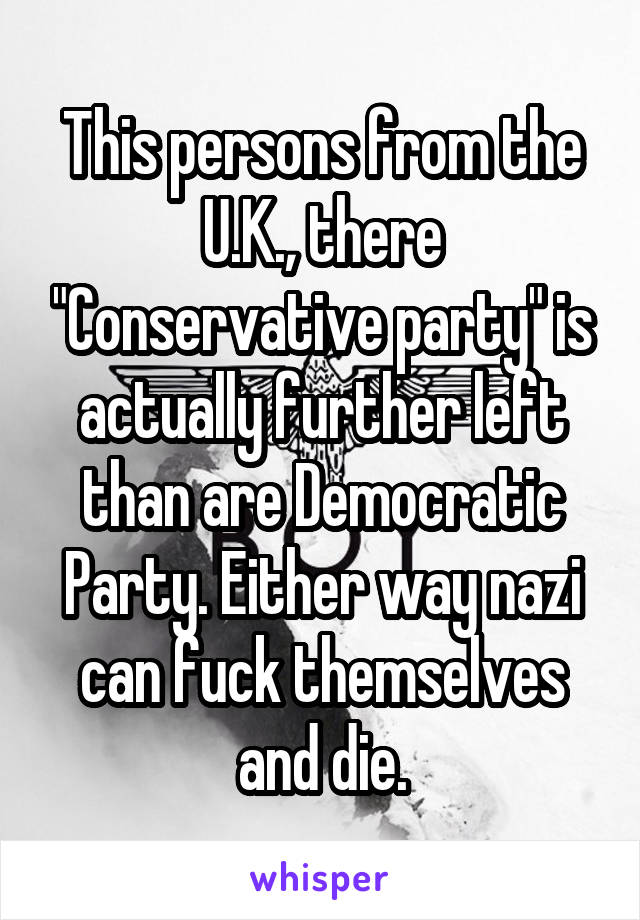This persons from the U.K., there "Conservative party" is actually further left than are Democratic Party. Either way nazi can fuck themselves and die.