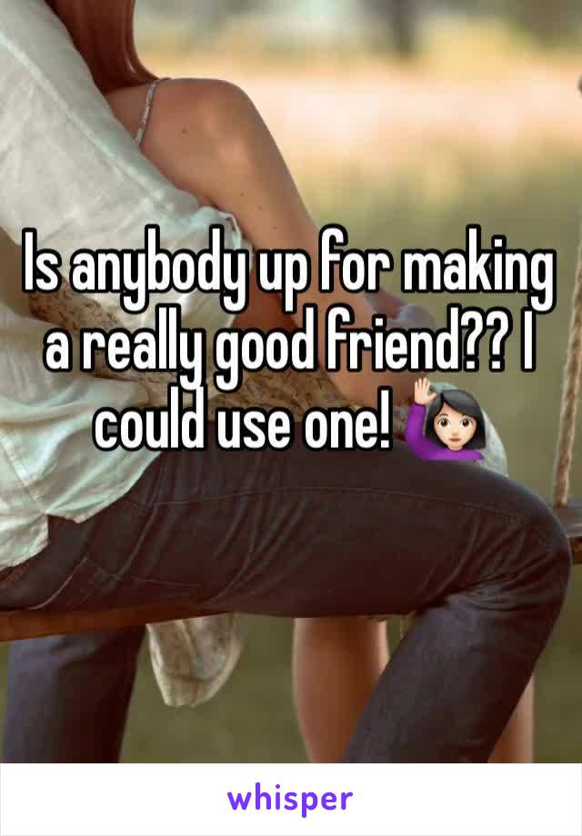 Is anybody up for making a really good friend?? I could use one! 🙋🏻