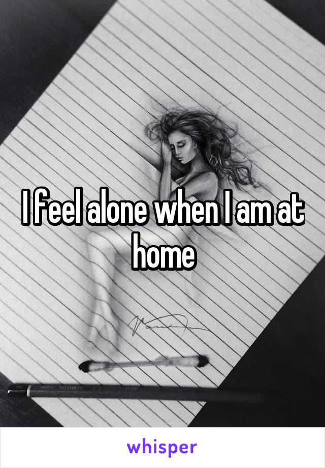 I feel alone when I am at home