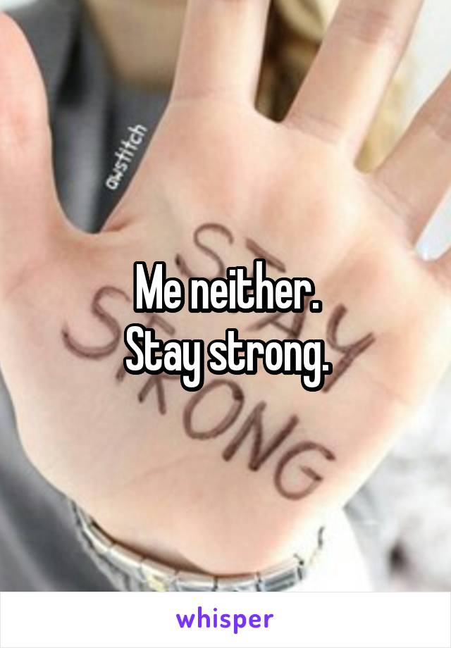 Me neither.
Stay strong.