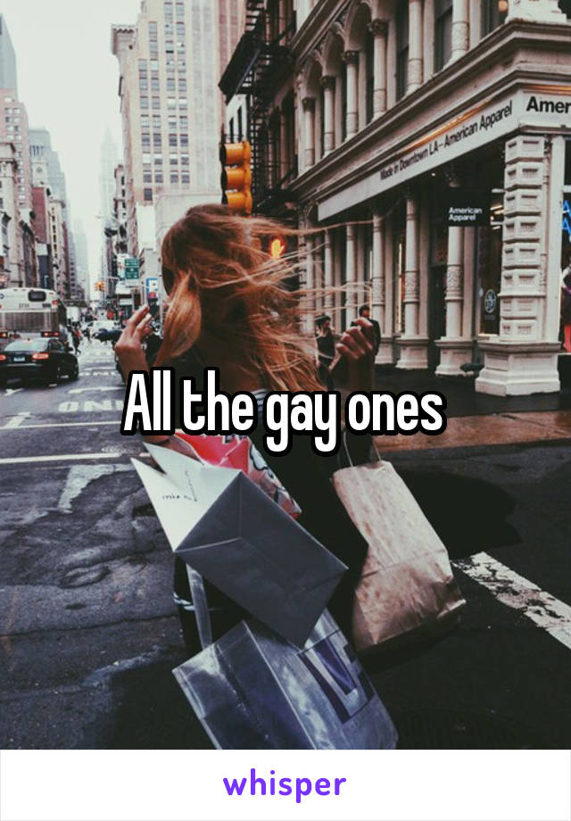 All the gay ones 