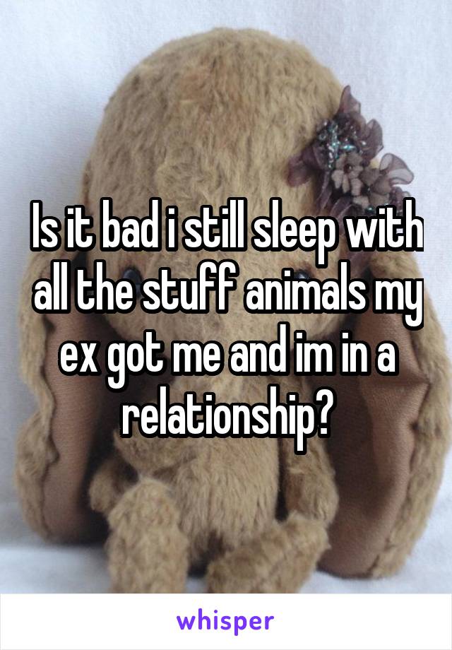 Is it bad i still sleep with all the stuff animals my ex got me and im in a relationship?
