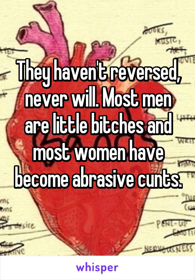 They haven't reversed, never will. Most men are little bitches and most women have become abrasive cunts. 