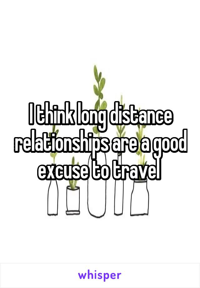 I think long distance relationships are a good excuse to travel 