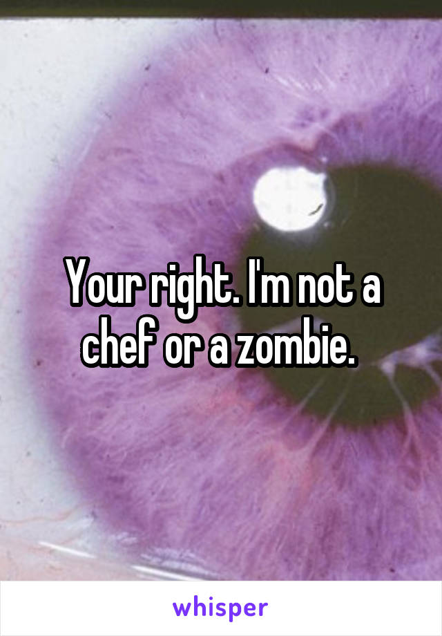 Your right. I'm not a chef or a zombie. 