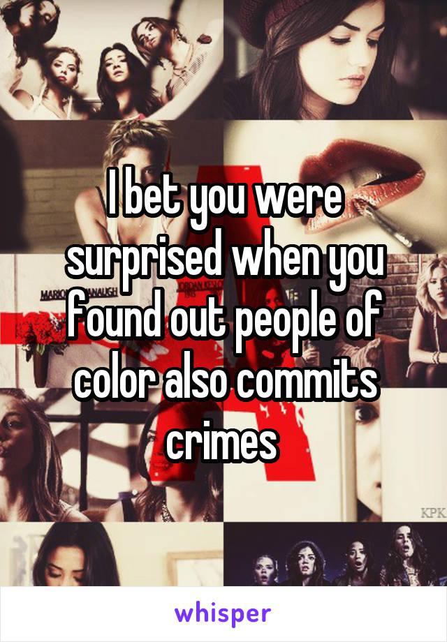 I bet you were surprised when you found out people of color also commits crimes 